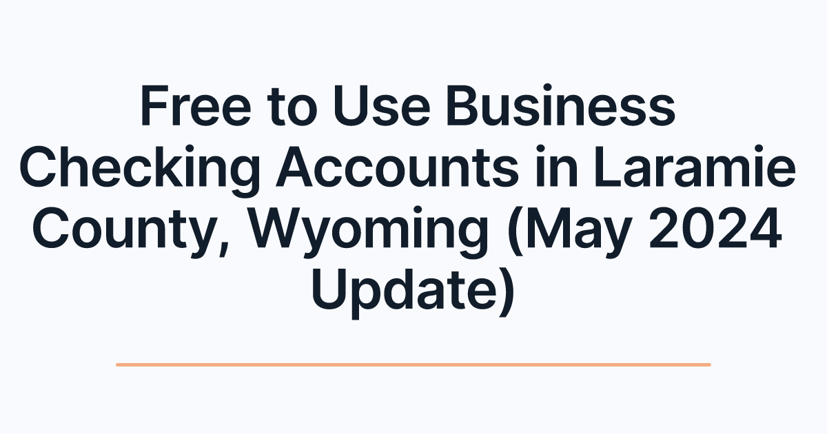 Free to Use Business Checking Accounts in Laramie County, Wyoming (May 2024 Update)